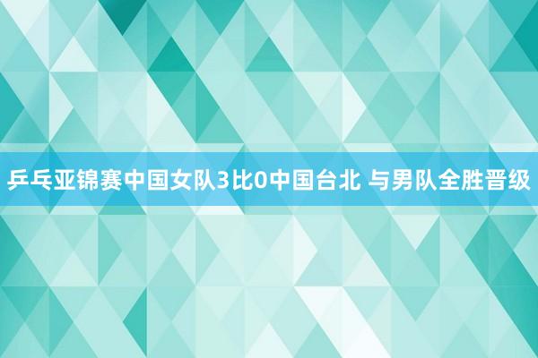 乒乓亚锦赛中国女队3比0中国台北 与男队全胜晋级
